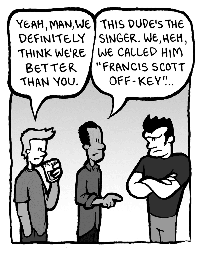ATRIUM SISTER GUY #1: Yeah, man, we definitely think we're better than you.
ATRIUM SISTER GUY #2: This dude's the singer. We, heh, we called him "Francis Scott Off-key"...