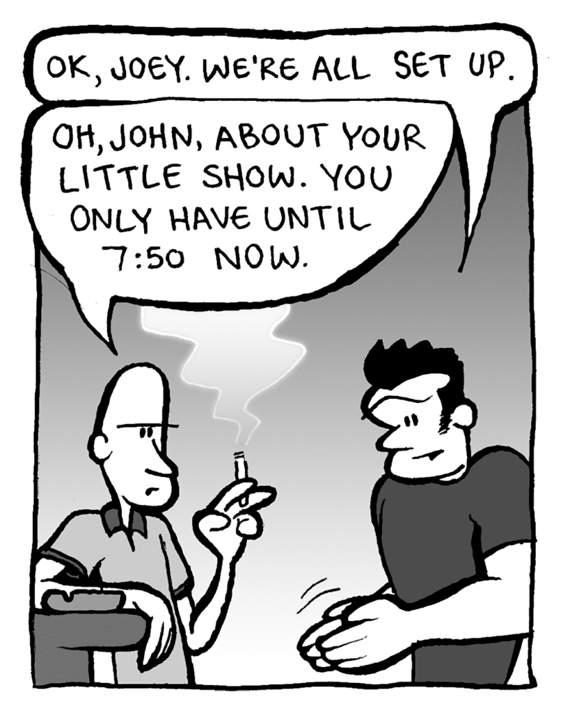 JOHN: OK, Joey. We're all set up.
JOEY: Oh, John, about your little show. You only until 7:50 now.