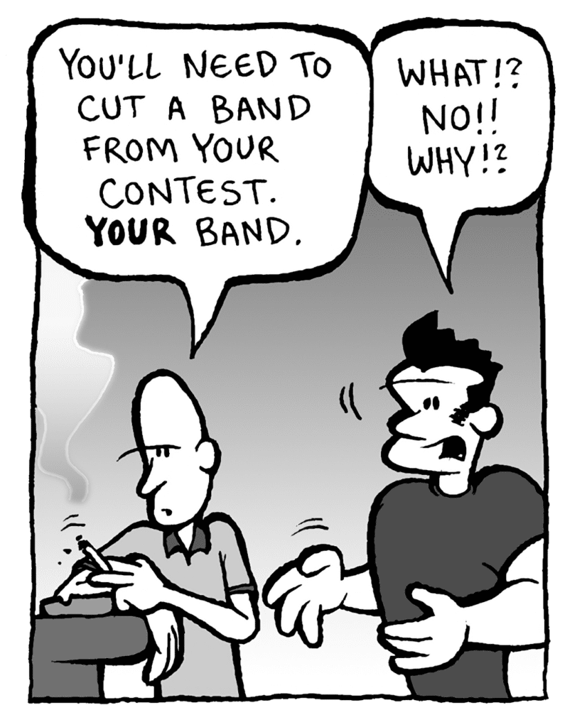 JOEY: You'll need to cut a band from your contest. YOUR band.
JOHN: What!? No!! Why!?
