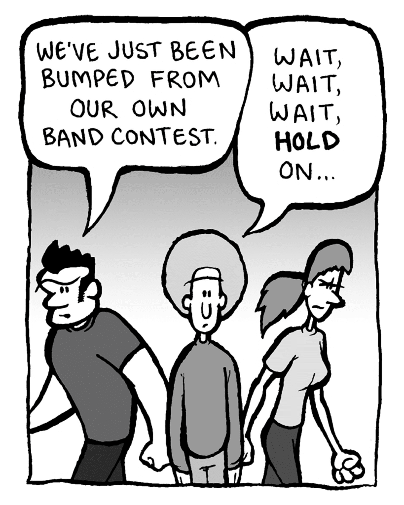 JOHN: We've just been bumped from our own band contest.
DAN: Wait, wait, wait, hold on...