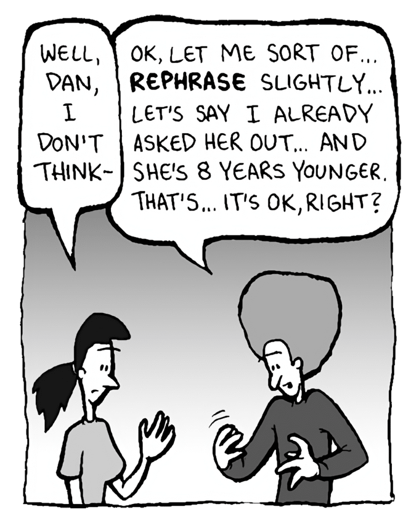 RONI: Well, Dan, I don't think-
DAN: OK, let me sort of... REPHRASE slightly... let's say I already asked her out... and she's 8 years younger. That's... it's OK, right?