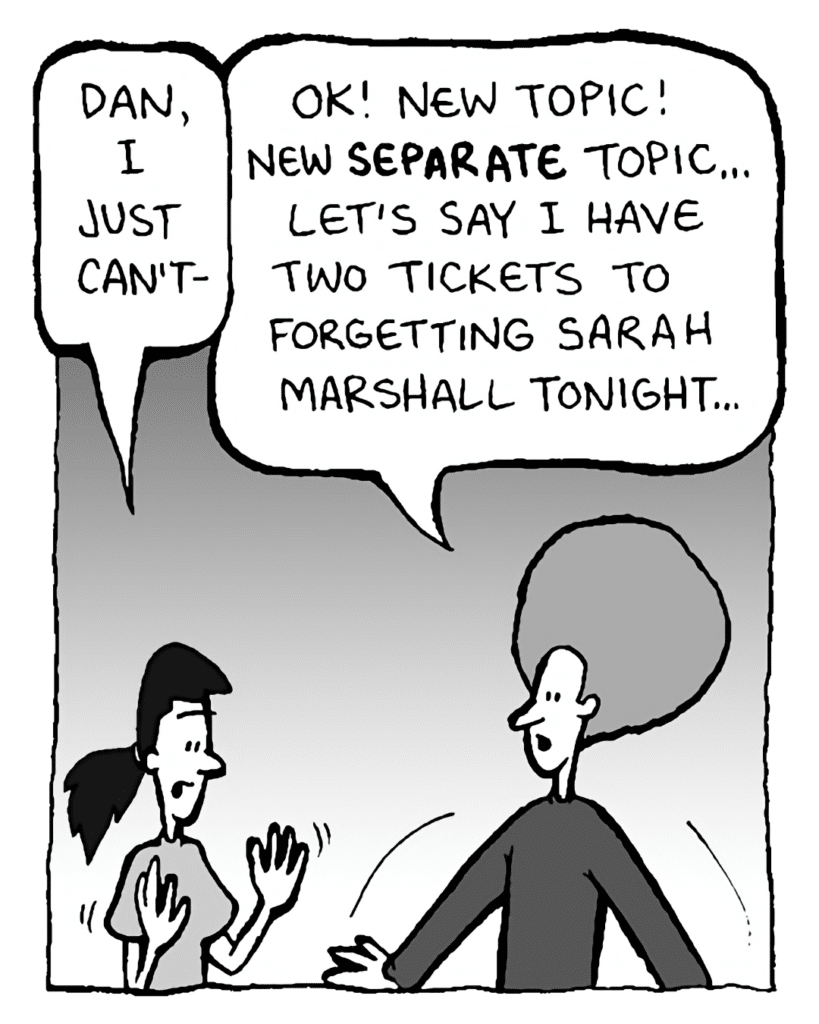 RONI: Dan, I just can't-
DAN: OK! New topic! New SEPARATE topic... Let's say I have two tickets to Forgetting Sarah Marshall tonight...