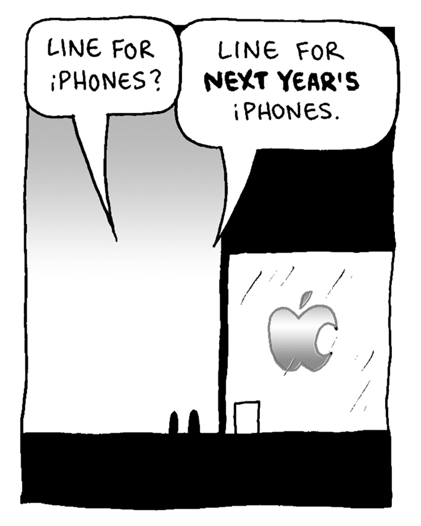 PASSERBY: Line for iPhones?
GREG: Line for NEXT YEAR'S iPhones?