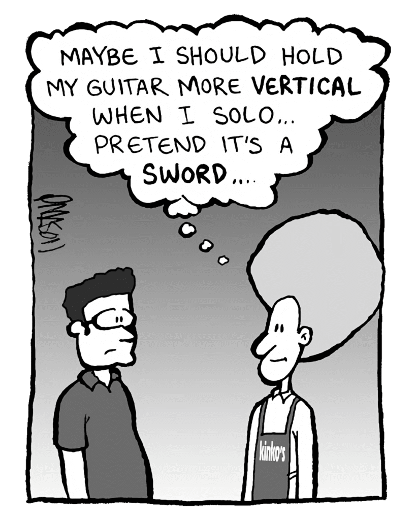 DAN: Maybe I should hold my guitar more VERTICAL when I solo... pretend it's a SWORD...
