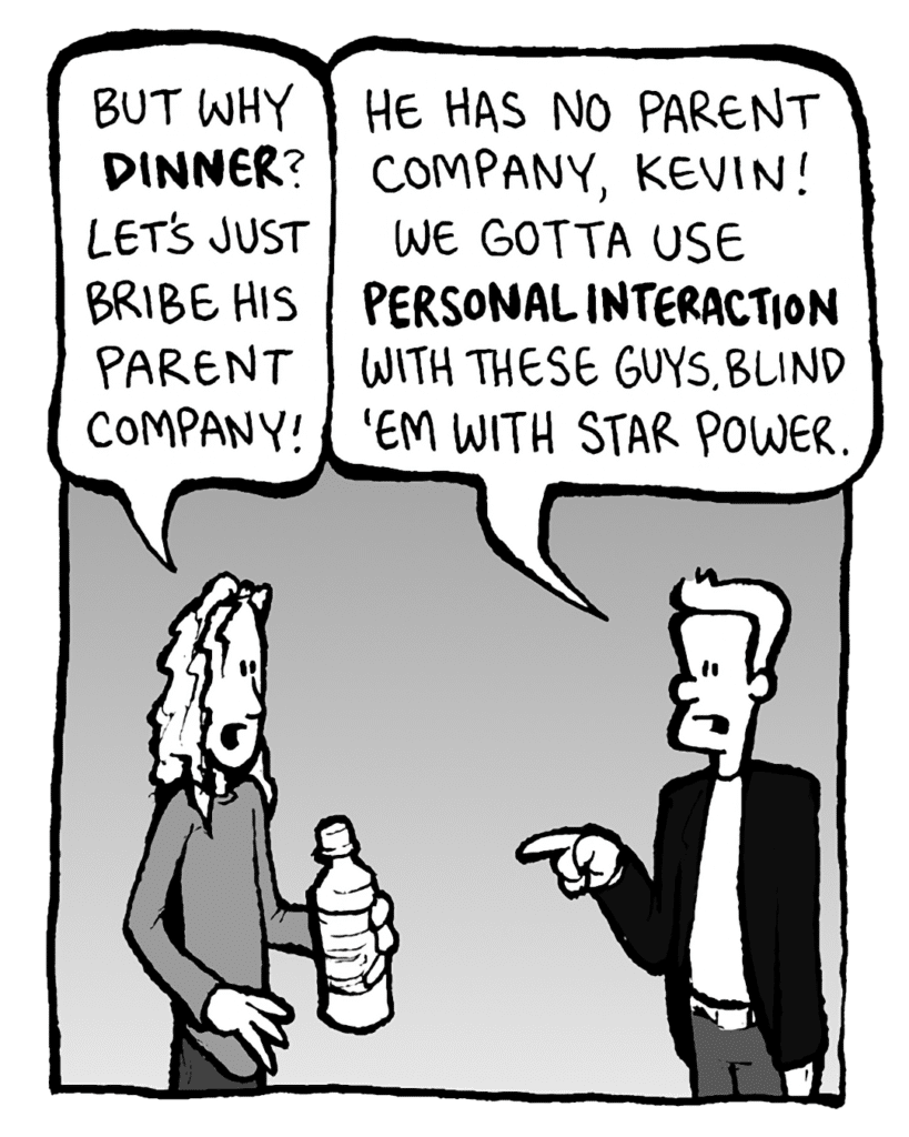 KEVIN EDO: But why DINNER? Let's just bribe his parent company!
ANTHONY THE AGENT: He has no parent company, Kevin! We gotta use PERSONAL INTERACTION with these guys. Blind 'em with star power.