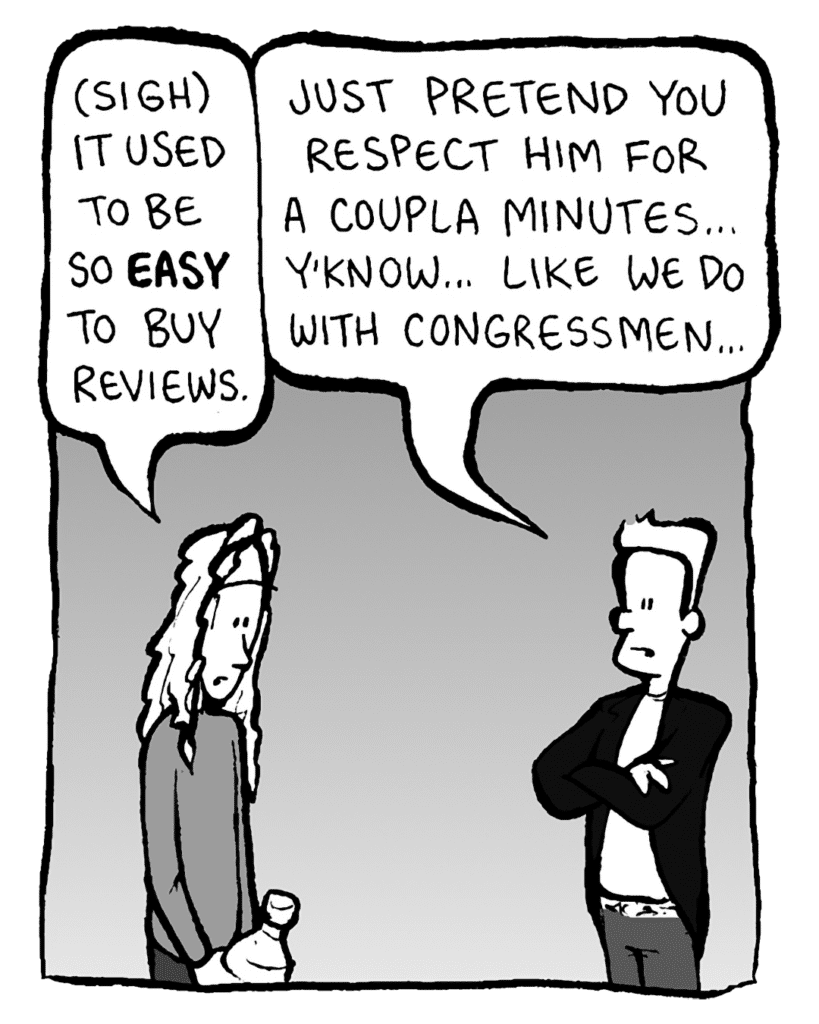 KEVIN EDO: (sigh) It used to be so EASY to buy reviews.
ANTHONY THE AGENT: Just pretend you respect him for a coupla minutes... y'know... like we do with Congressmen...