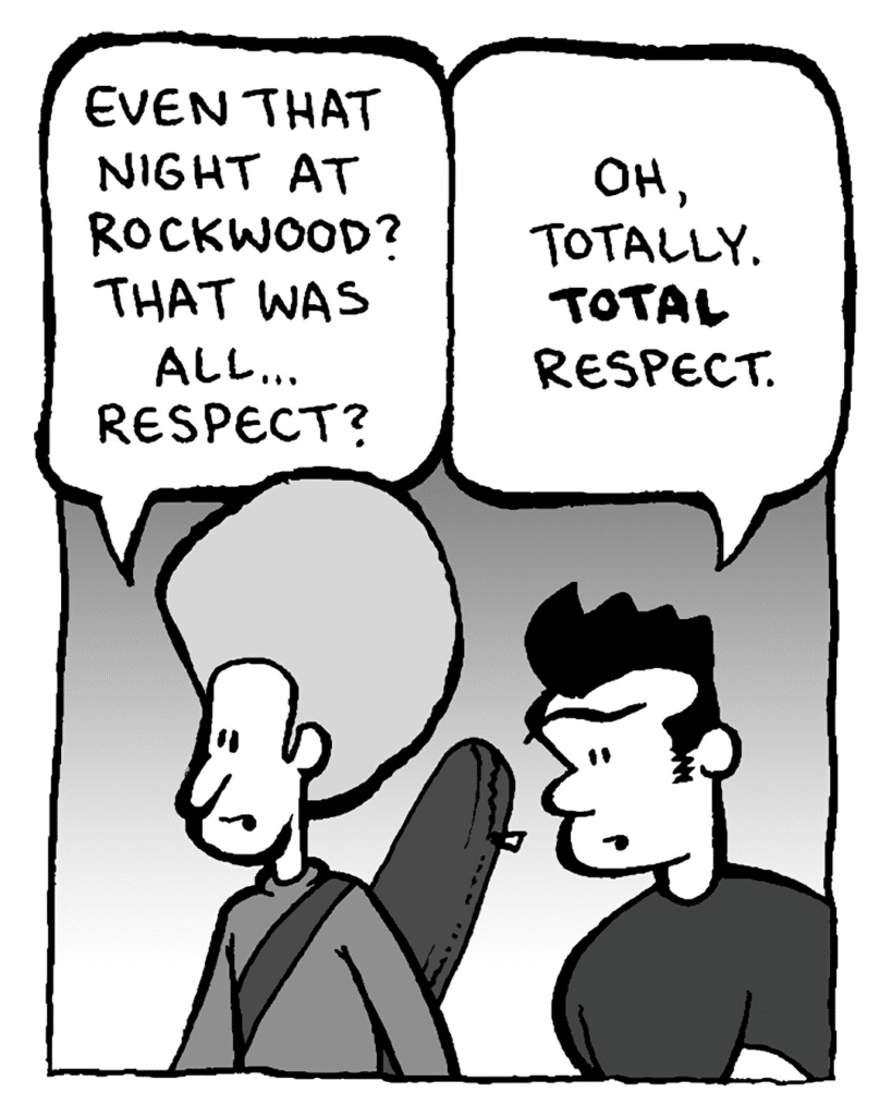 DAN: Even that night at Rockwood? That was all... respect.
JOHN: Oh, totally. TOTAL respect.
