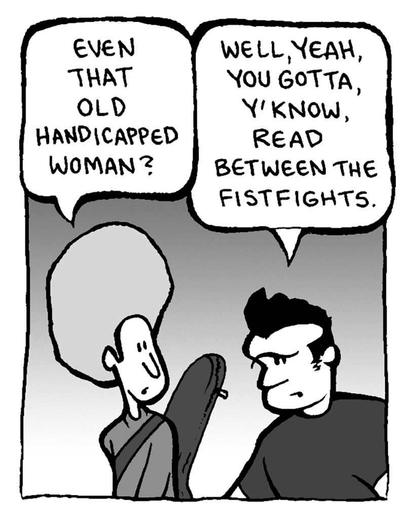DAN: Even that old handicapped woman?
JOHN: Well, yeah, you gotta, y'know, read between the fistfights.