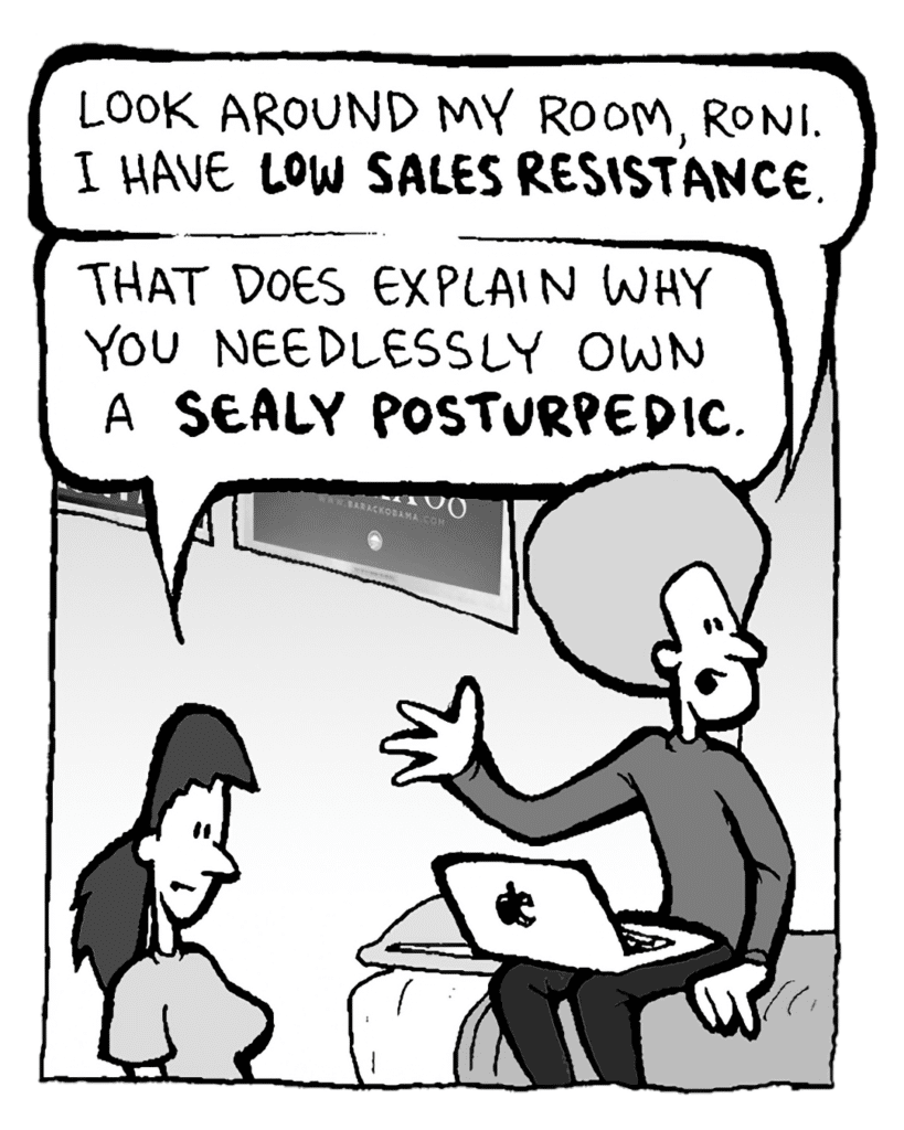 DAN: Look around my room, Roni. I have LOW SALES RESISTANCE.
RONI: That does explain why you needlessly own a SEALY POSTURPEDIC.