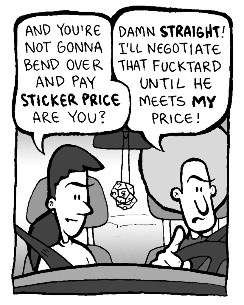 RONI: And you're not gonna bend over and pay STICKER PRICE, are you?
DAN: Damn STRAIGHT! I'm gonna be negotiatin' that fucktard until he meets MY price!