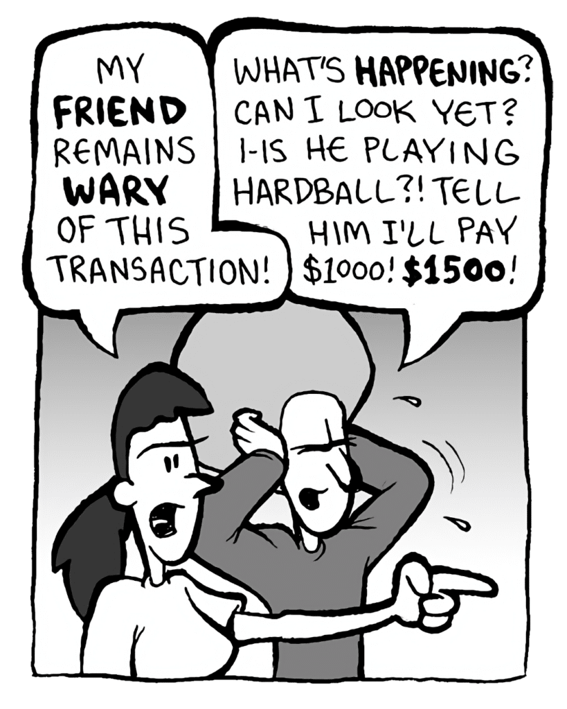 RONI: My FRIEND remains WARY of this transaction!
DAN: What's HAPPENING? Can I look yet? I-is he playing hardball?! Tell him I'll pay $1000! $1500!