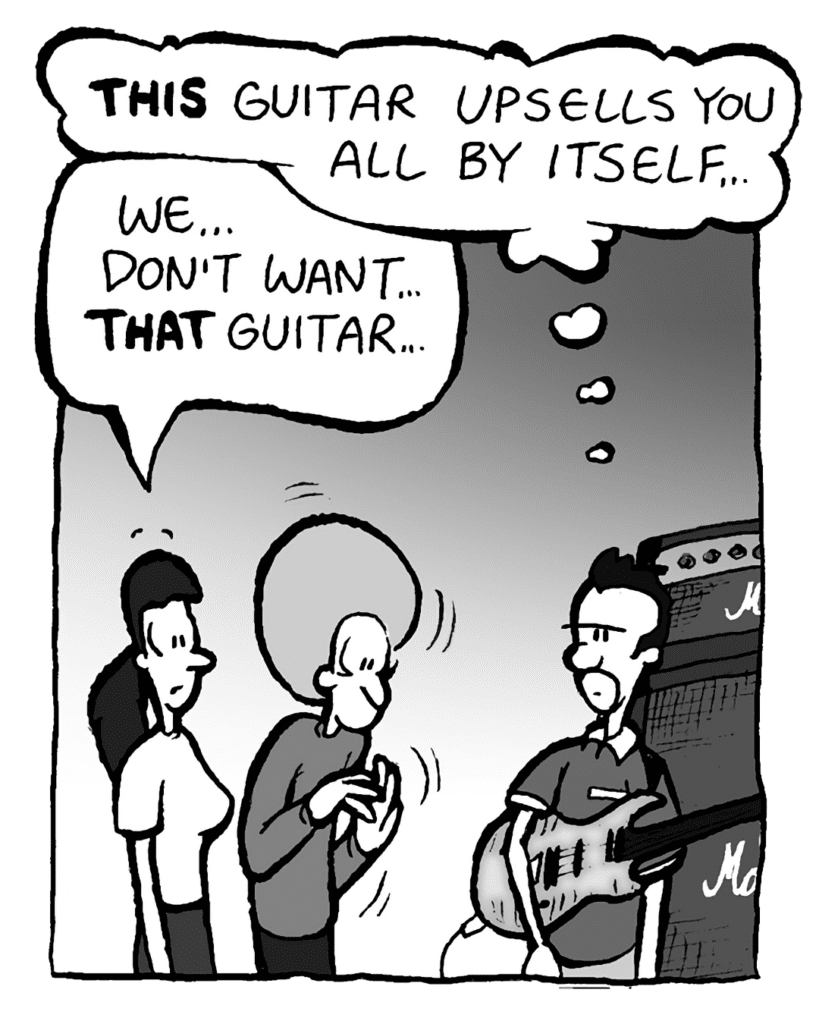 GUITARPLANET CLERK: THIS guitar upsells you all by itself...
RONI: We... don't want... THAT guitar...