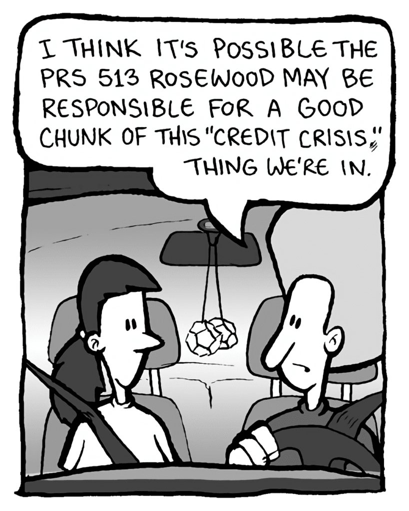 DAN: I think it's possible the PRS 513 Rosewood may be responsible for a good chunk of this "credit crisis" thing we're in.