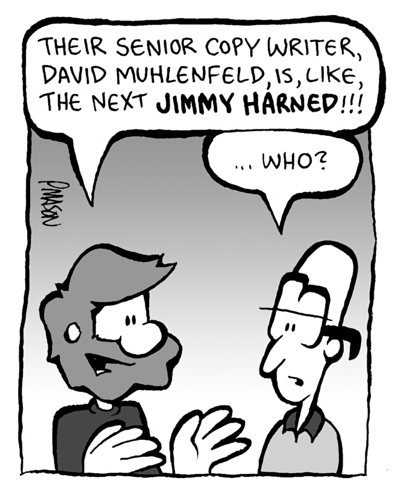 GREG: Their senior copy writer, David Muhlenfeld, is, like, the next JIMMY HARNED!
BRETT: ...who?
