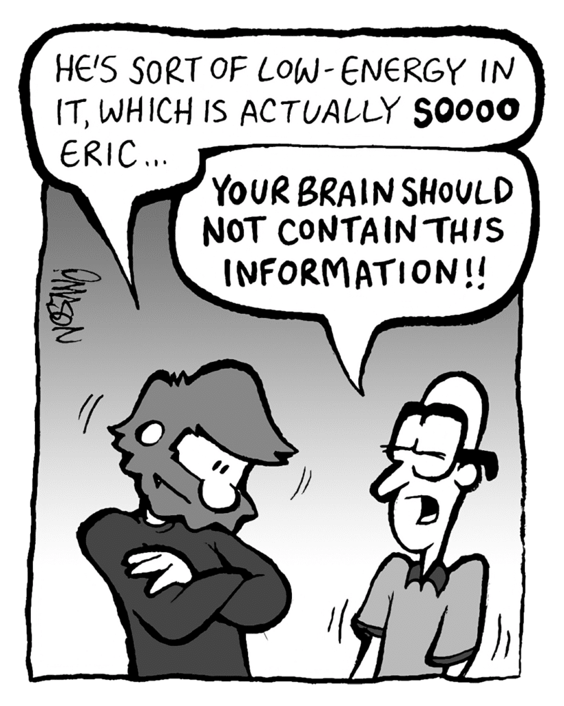 GREG: He's sort of low-energy in it, which is actually SOOOO Eric...
BRETT: YOUR BRAIN SHOULD NOT CONTAIN THIS INFORMATION!!