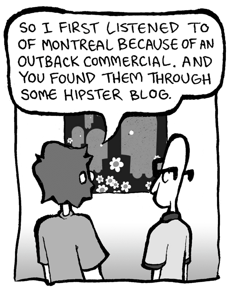 GREG: So I first listened to of Montreal because of an Outback commercial. And you found them through some hipster blog.