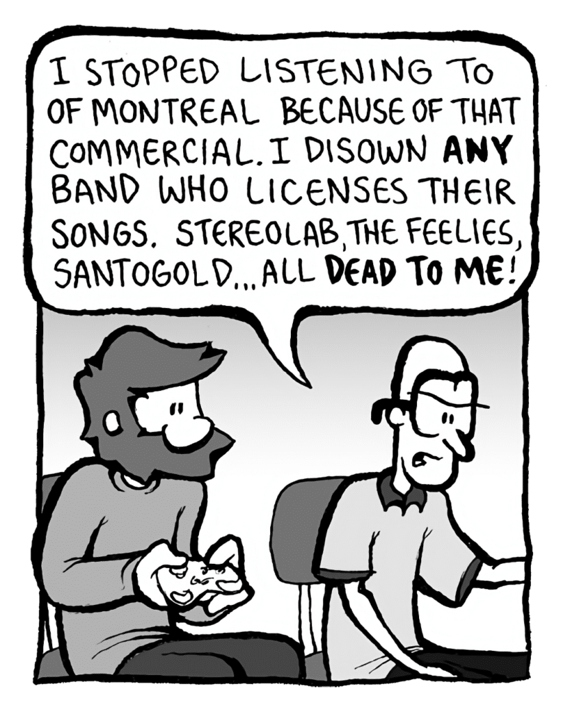 BRETT: I stopped listening to Of Montreal because of that commercial. I disown ANY band who licenses their songs. Stereolab, the Feelies, Santagold... All DEAD to me.