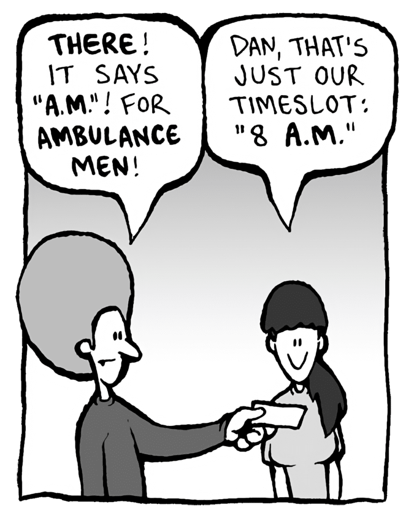 DAN: THERE! It says "A.M."! For AMBULANCE MEN!
CHRISTINA: Dan, that's just our timeslot: "8 A.M."