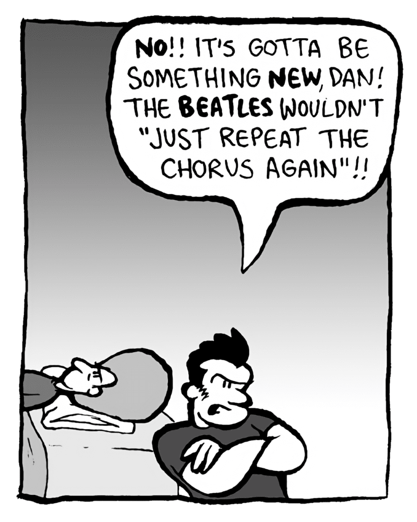 JOHN: NO!! It's gotta be something NEW, Dan! The BEATLES wouldn't "just repeat the chorus again"!!