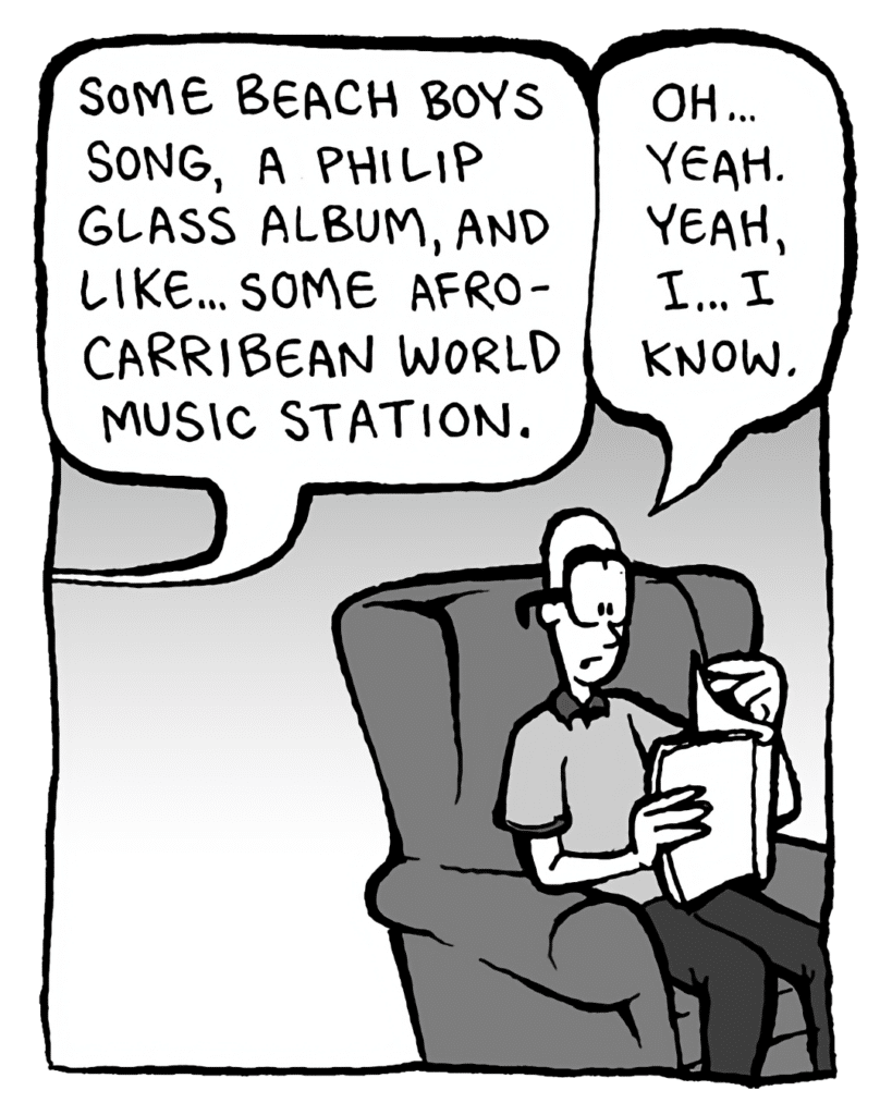GREG: Some Beach Boys song, some Philip Glass album, and... like, an Afro-carribean World music station.
BRETT: Oh... yeah. Yeah, I know.