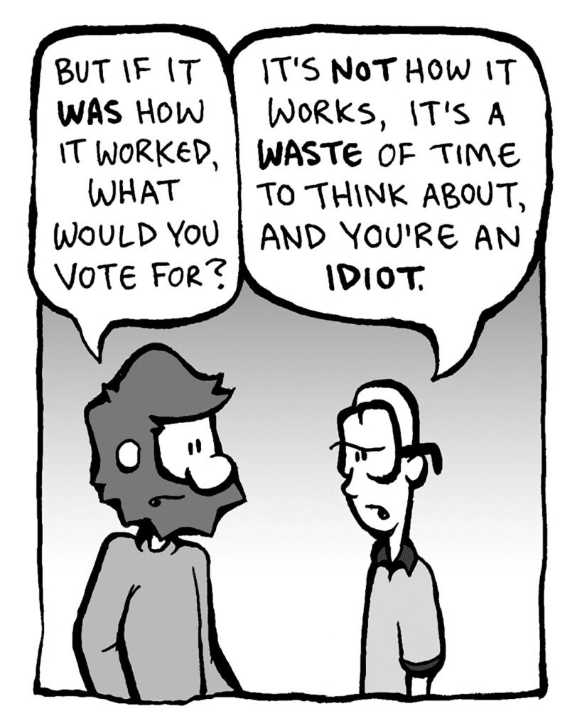 GREG: But if it WAS how it worked, what would you vote for?
BRETT: It's NOT how it works, and it's a WASTE of time to think about, and you're an IDIOT.