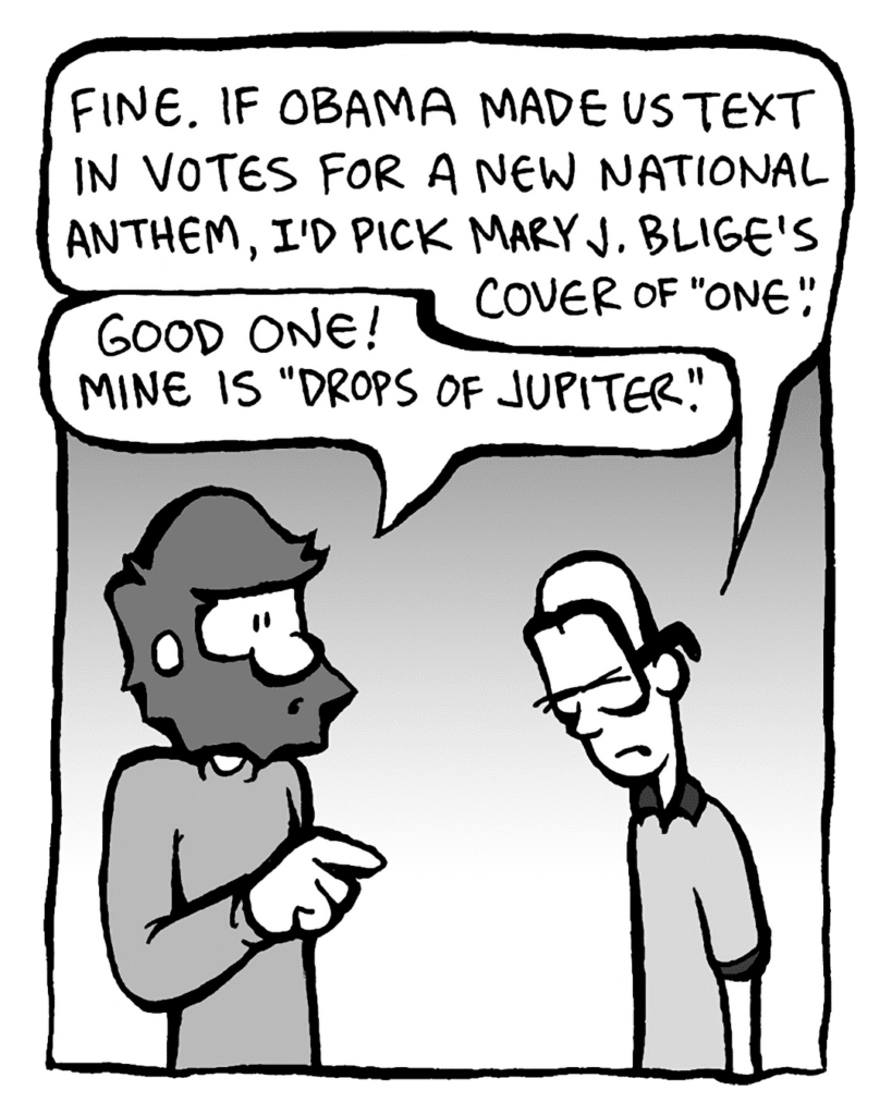 BRETT: Fine. If Obama made us text in votes for a new national anthem, I'd pick Mary J. Blige's cover of "One".
GREG: Good one! Mine is "Drops of Jupiter".