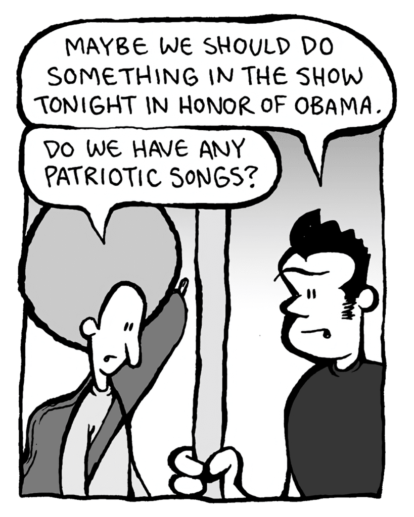 JOHN: Maybe we should do something in the show tonight in honor of Obama.
DAN: Do we have any patriotic songs?