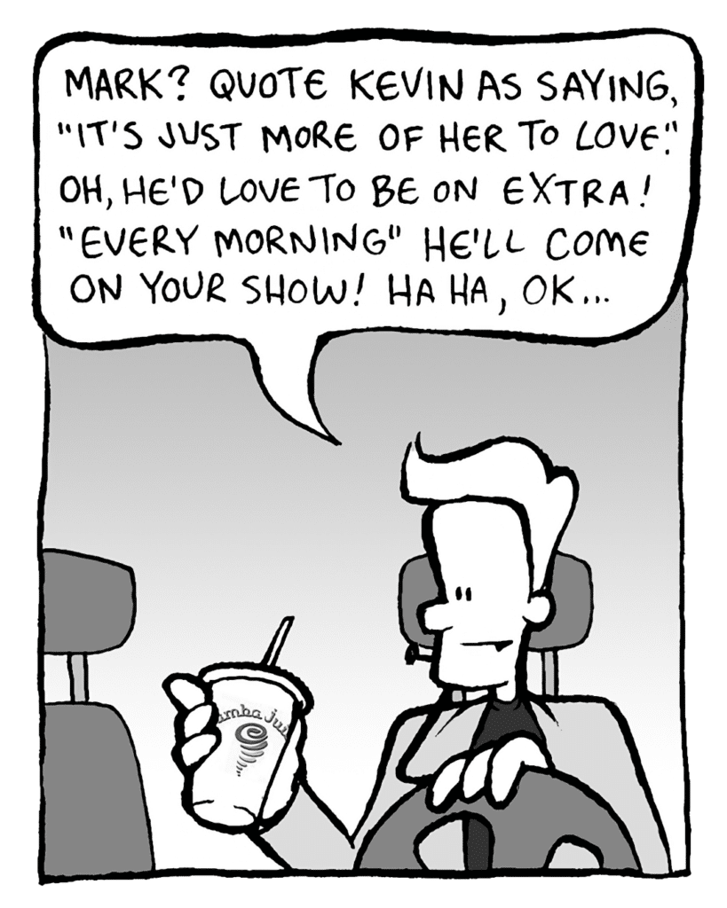 ANTHONY THE AGENT: Mark? Quote Kevin as saying, "It's just more of her to love." Oh, he'd love to be on Extra! "Every Morning" he'll come on your show! Ha ha, OK...