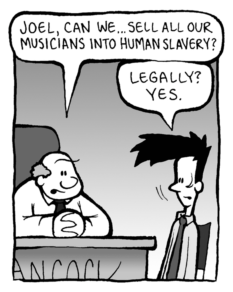 BART: Joel, can we... sell all our musicians into human slavery?
JOEL: Legally? Yes.