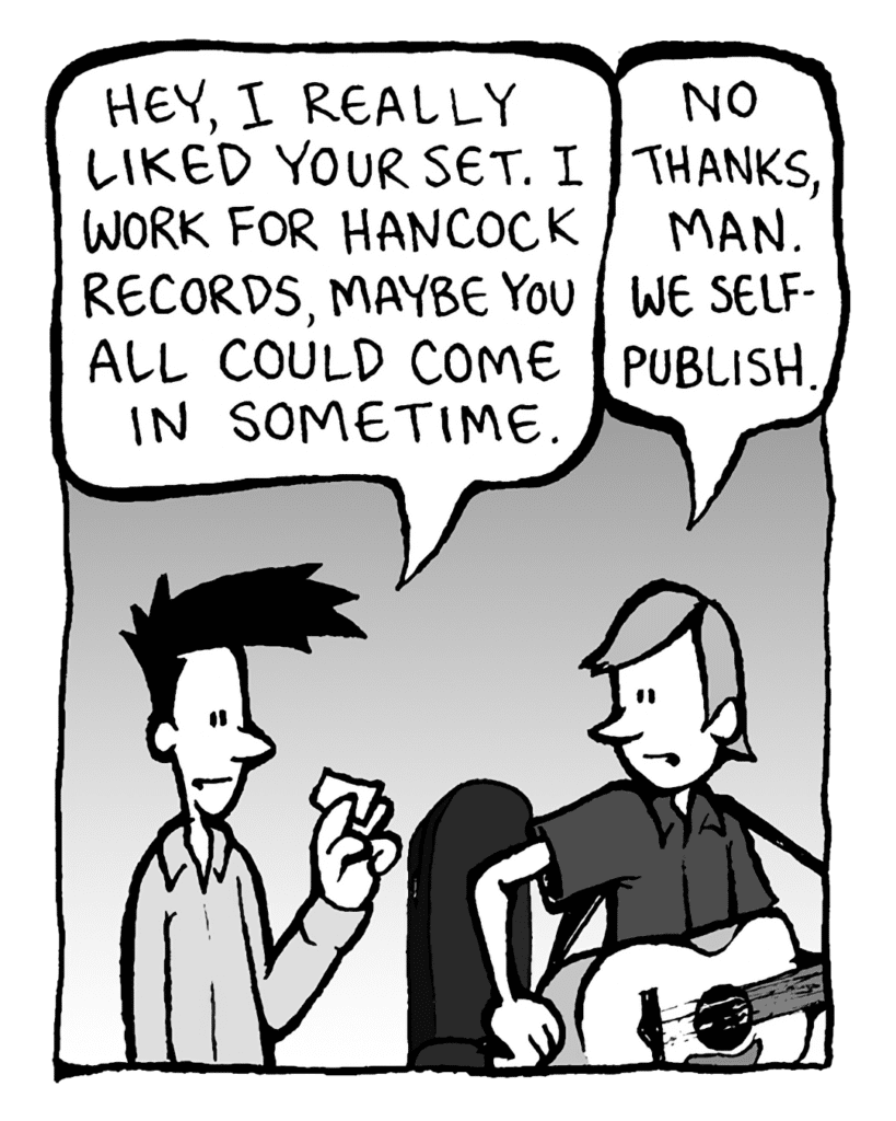JOEL: Hey, I really liked your set. I work for Hancock Records, maybe you all could come in some time.
INDIE ROCK DUDE: No thanks, man. We self-publish.