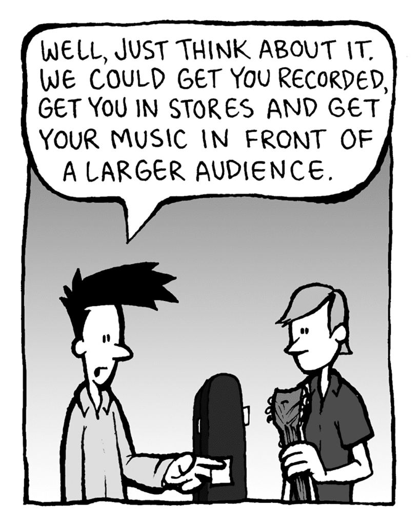 JOEL: Well, just think about it. We could get you recorded, get you in stores and get your music in front of a larger audience.