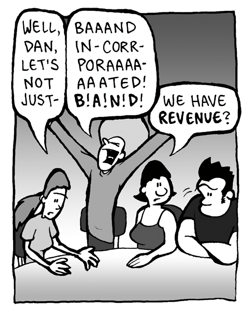 RONI: Well, Dan, let's not just-
DAN: Baaand, In-corr-poraaaa-aaated! B! A! N! D!
CHRISTINA: We have revenue?
JOHN: (shrugs)