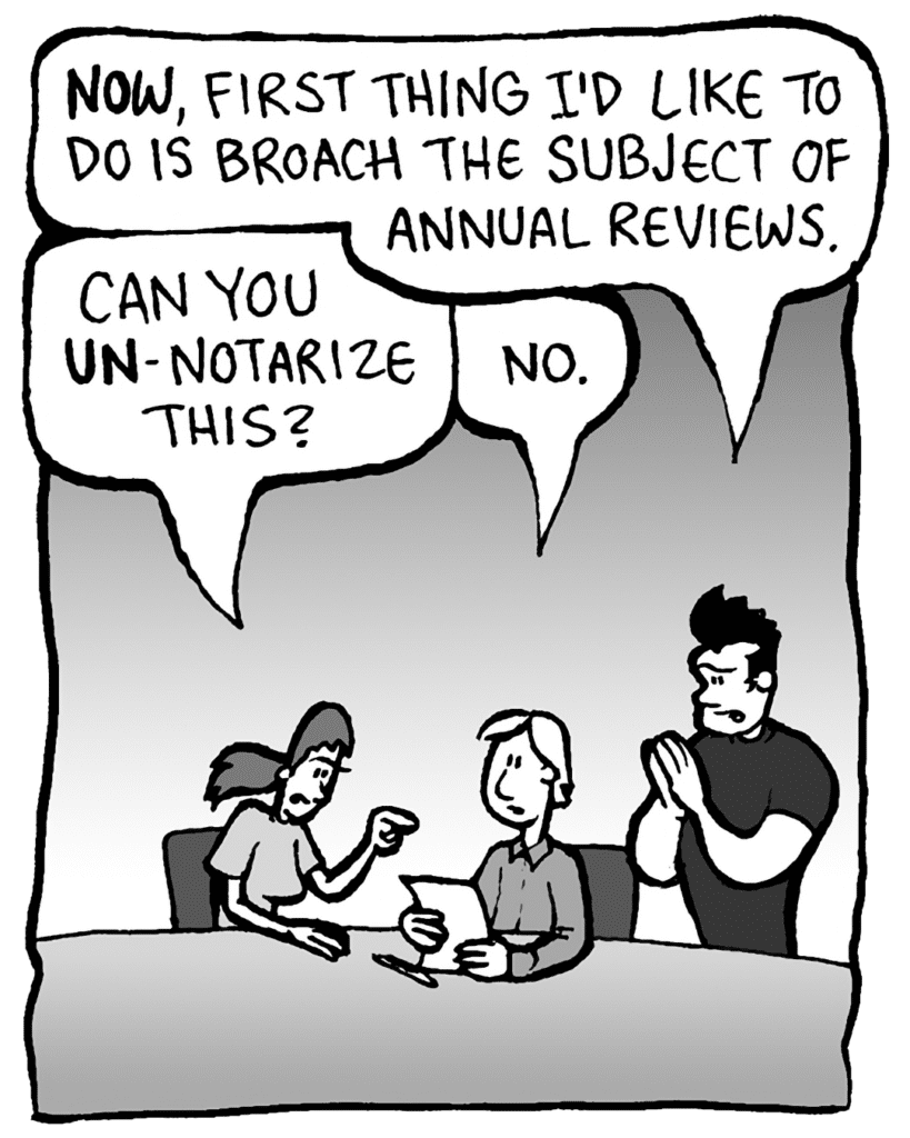 JOHN: Now, first thing I'd like to do is broach the subject of annual reviews.
RONI: Can you un-notarize this?
SCOTT THE LAWYER: No.