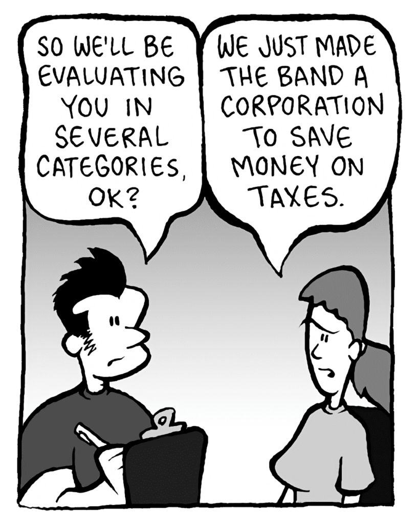 JOHN: So we'll be evaluating you in several categories, OK?
RONI: We just made the band a corporation to save money on taxes.