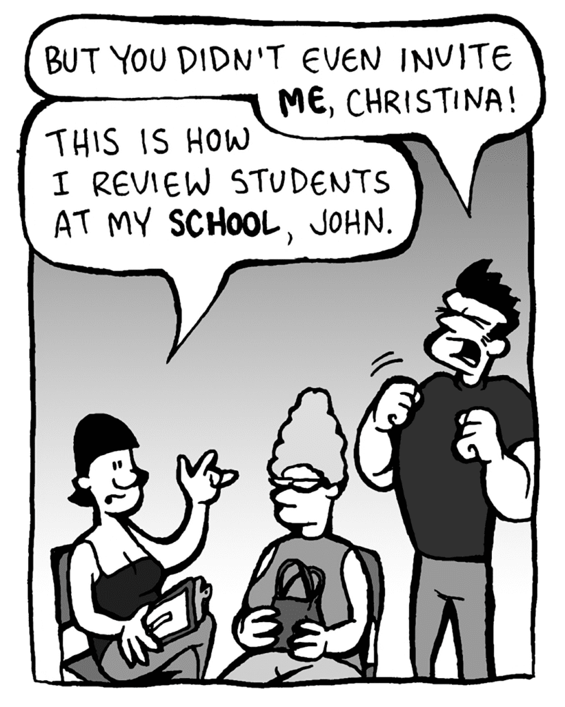 JOHN: But you didn't even invite ME, Christina!
CHRISTINA: This is how I review students at my SCHOOL, John.