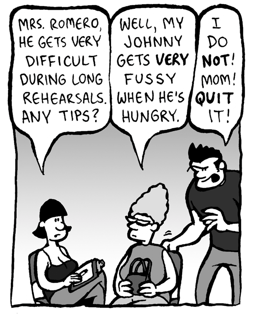 CHRISTINA: Mrs. Romero, he gets very difficult during long rehearsal. Any tips?
JOHN'S MOM: Well, my Johnny gets VERY fussy when he's hungry.
JOHN: I am NOT! Mom! QUIT it!