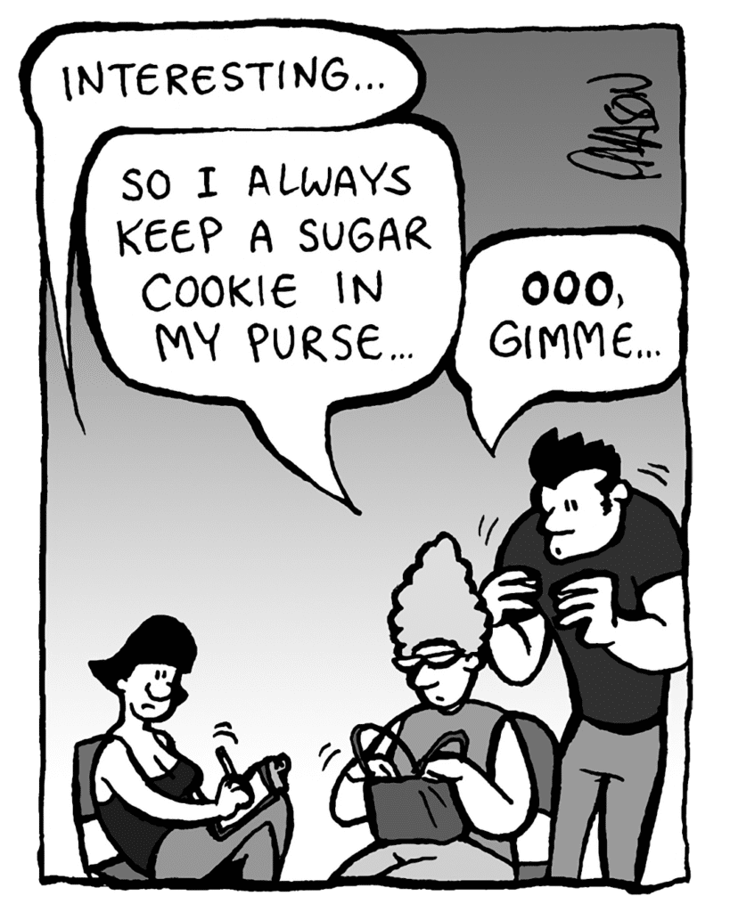 CHRISTINA: Interesting...
JOHN'S MOM: So I always keep a sugar cookie in my purse...
JOHN: OOO, gimme...