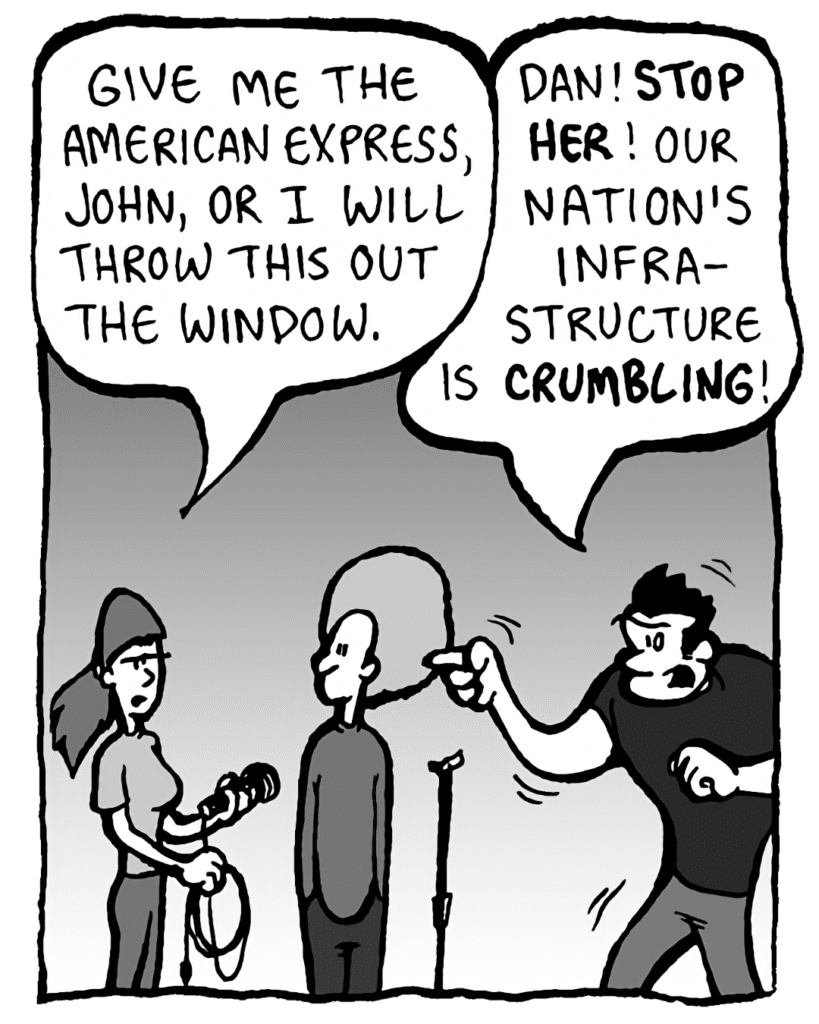 RONI: Give me the American Express, John, or I will throw this out the window.
JOHN: Dan! STOP HER! Our nation's infrastructure is CRUMBLING!