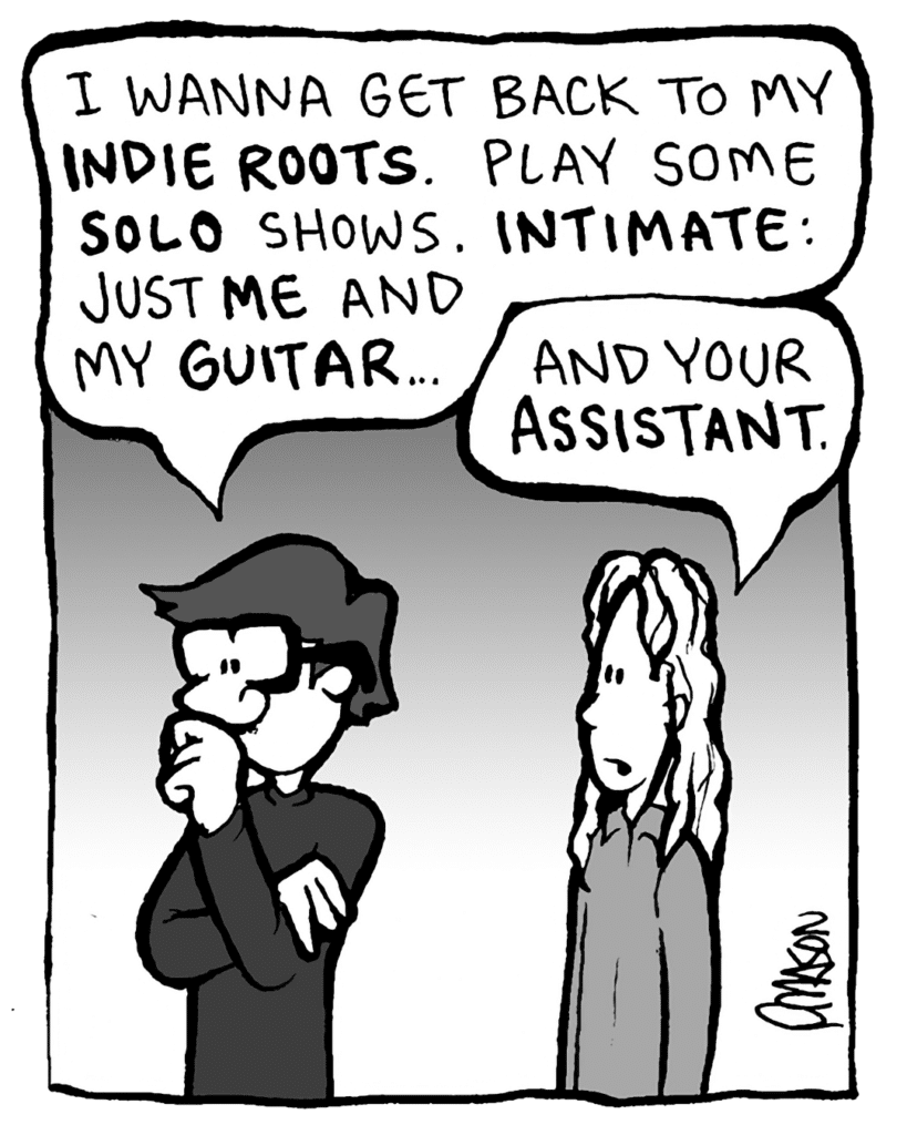GORDON CRANWICK: I wanna get back to my INDIE ROOTS. Play some SOLO shows. INTIMATE: just ME and my GUITAR.
KEVIN EDO: And your ASSISTANT.
