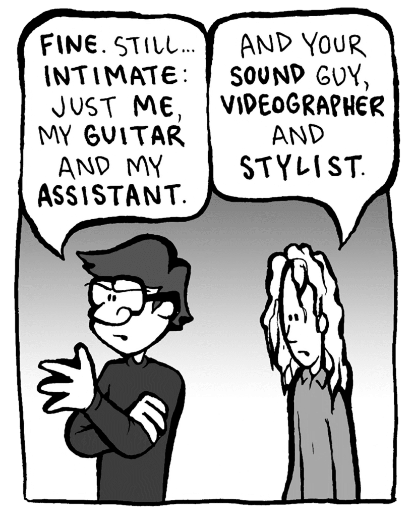 GORDON CRANWICK: FINE. Still... INTIMATE: just ME, my GUITAR and my ASSISTANT.
KEVIN EDO: And your SOUND guy, VIDEOGRAPHER and STYLIST.