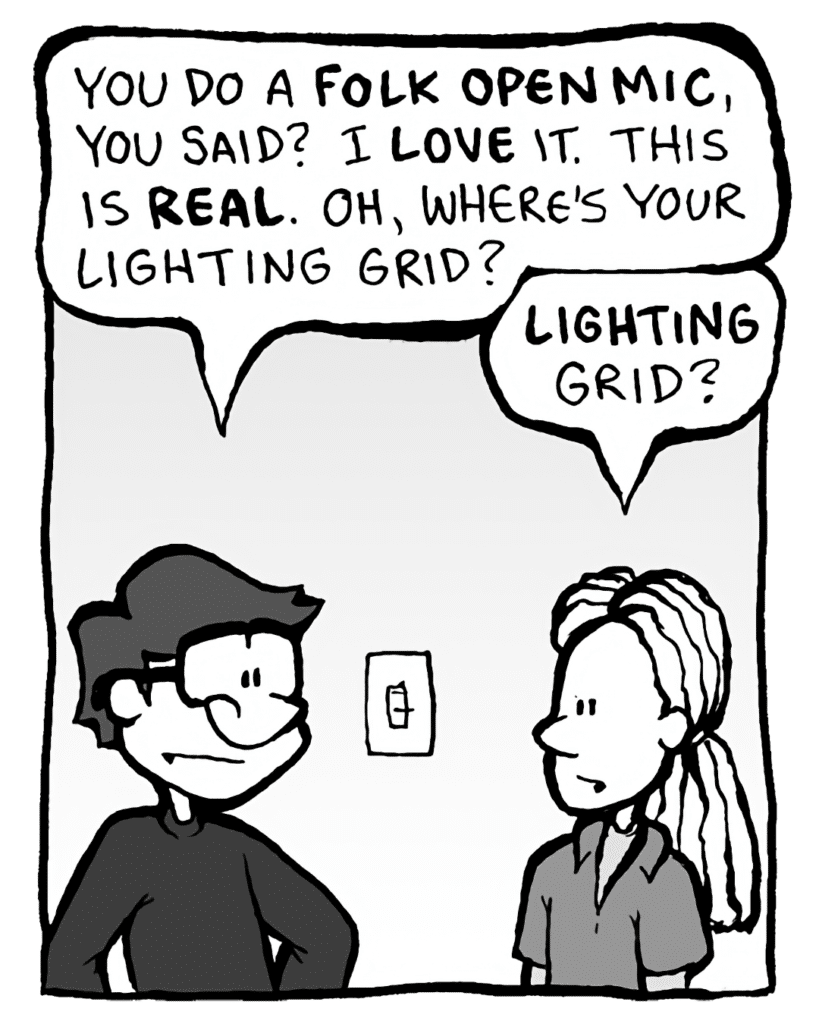 GORDON CRANWICK: You do a folk open mic, you said? I love it. This is REAL. Where's your lighting grid?
WHITE GUY WITH DREADS: Lighting grid?