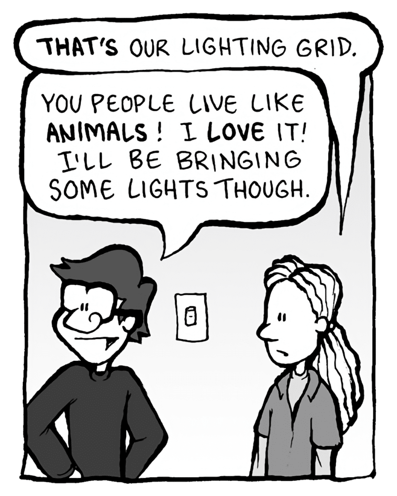 WHITE GUY WITH DREADS: That's our lighting grid.
GORDON CRANWICK: You people live like animals. I love it. I WILL bring some lights though...