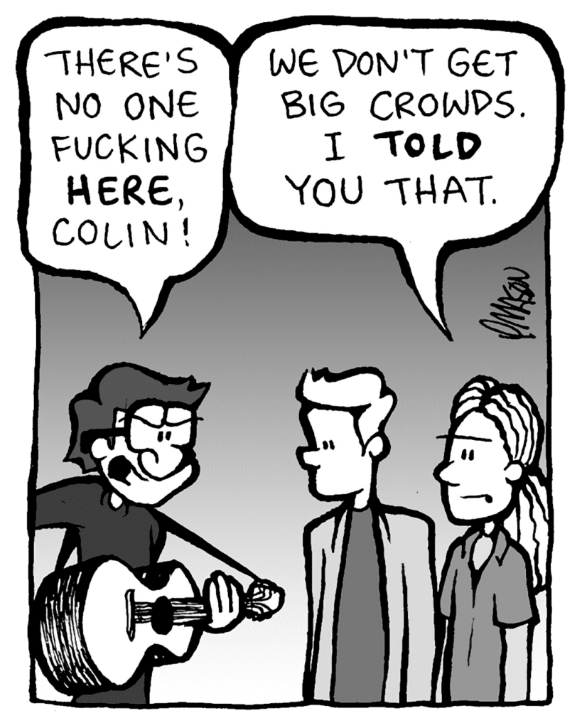 GORDON CRANWICK: There's no one fucking HERE, Colin!
COLIN THE WHITE GUY WITH DREADS: We don't get big crowds. I TOLD you that.