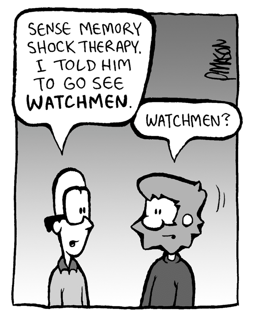 BRETT: Sense memory shock therapy! I told him to go see Watchmen.
GREG: Watchmen?