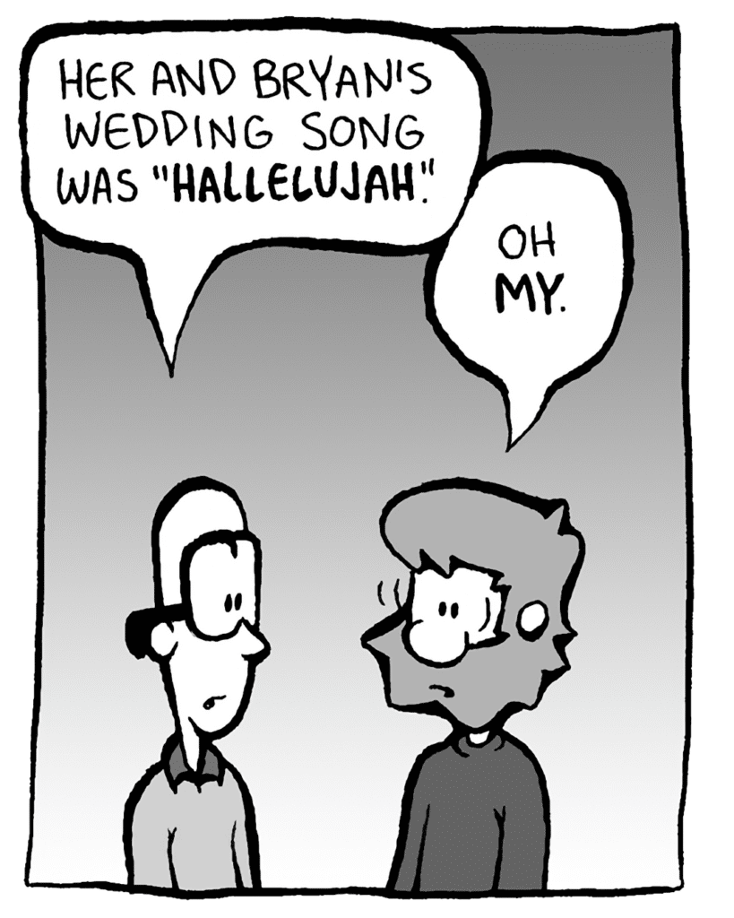 BRETT: Uh huh. Her and Bryan's wedding song was "Hallelujah".
GREG: Oh my.