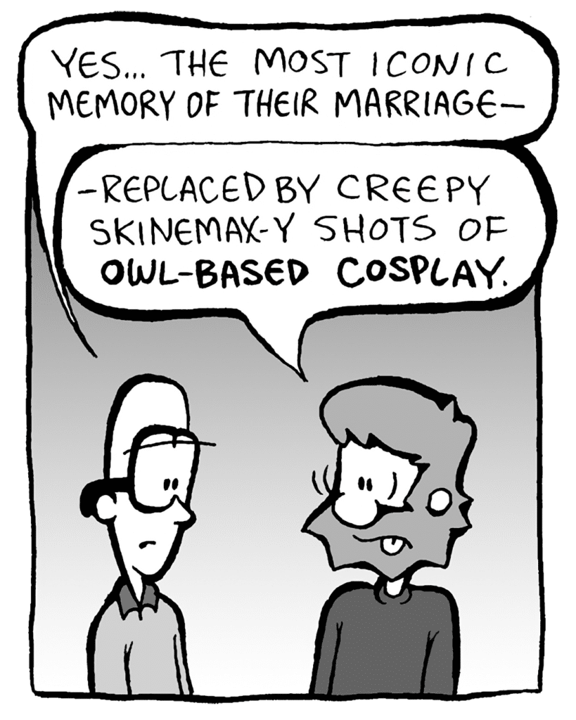 BRETT: Yes, the most iconic memory of their marriage-
GREG: -replaced by Skinemax-y shots of owl-based cosplay.