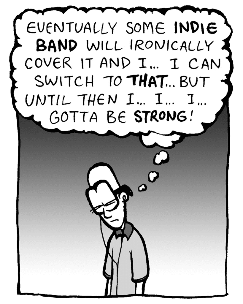BRETT: Eventually some INDIE BAND will ironically cover it and I... I can switch to THAT... but until then I... I... I... gotta be STRONG!