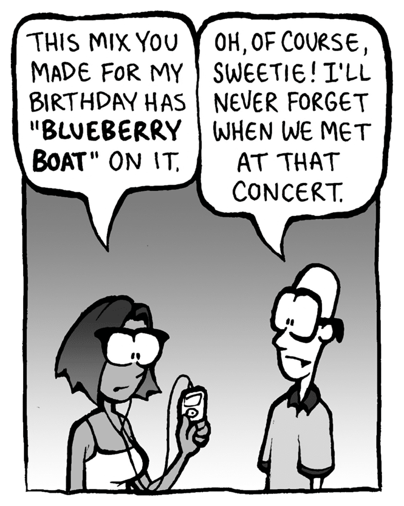 SMITA: This mix you made for my birthday has "BLUEBERRY BOAT" on it.
BRETT: Oh, of course, sweetie! I'll never forget when we met at that concert.