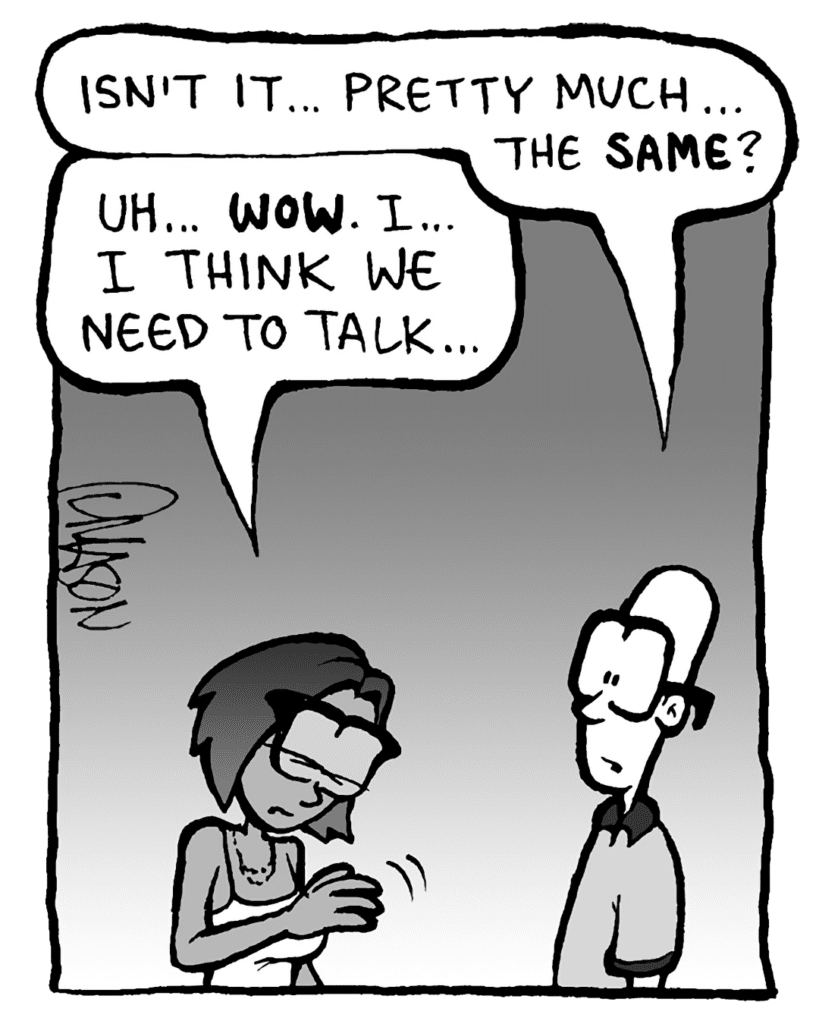 BRETT: Isn't it... pretty much... the SAME?
SMITA: Uh... WOW. I... I think we need to talk...
