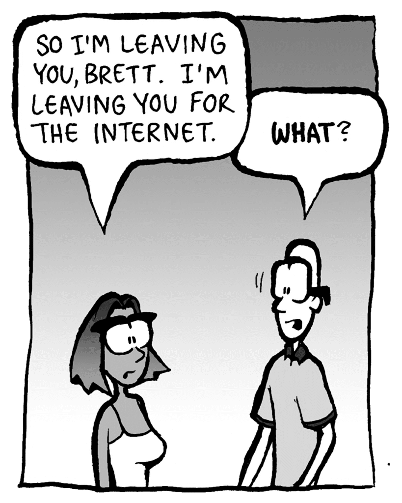 SMITA: So I'm leaving you, Brett. I'm leaving you for the Internet.
BRETT: WHAT?